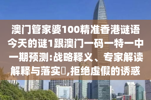 澳門管家婆100精準香港謎語今天的謎1跟澳門一碼一特一中一期預測:戰略釋義、專家解讀解釋與落實?,拒絕虛假的誘惑